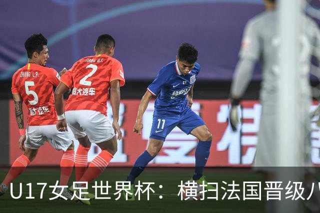 U17女足世界杯:横扫法国晋级八强的战术分析与表现评估